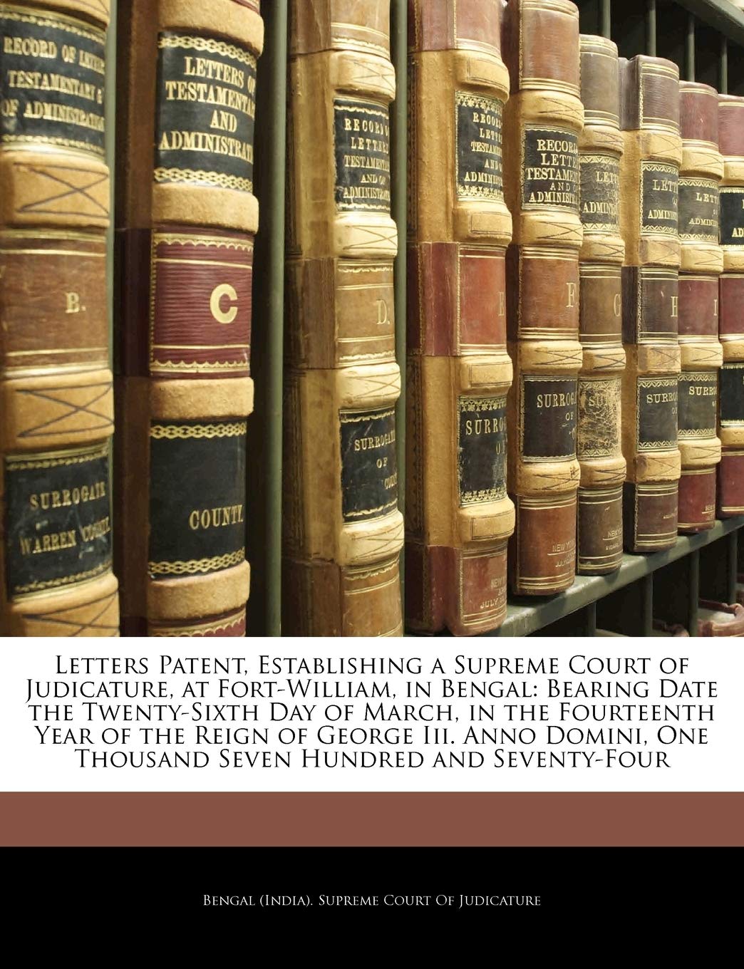 Letters Patent, Establishing a Supreme Court of Judicature, at FortWilliam, in Bengal: Bearing Date the TwentySixth Day of Mar,Used