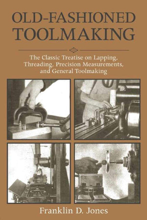OldFashioned Toolmaking: The Classic Treatise on Lapping, Threading, Precision Measurements, and General Toolmaking,New