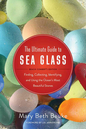 The Ultimate Guide to Sea Glass: Beach Comber's Edition: Finding, Collecting, Identifying, and Using the Ocean's Most Beautiful ,New
