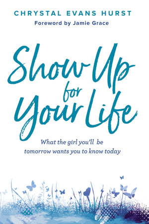 Show Up For Your Life: What The Girl Youll Be Tomorrow Wants You To Know Today,New
