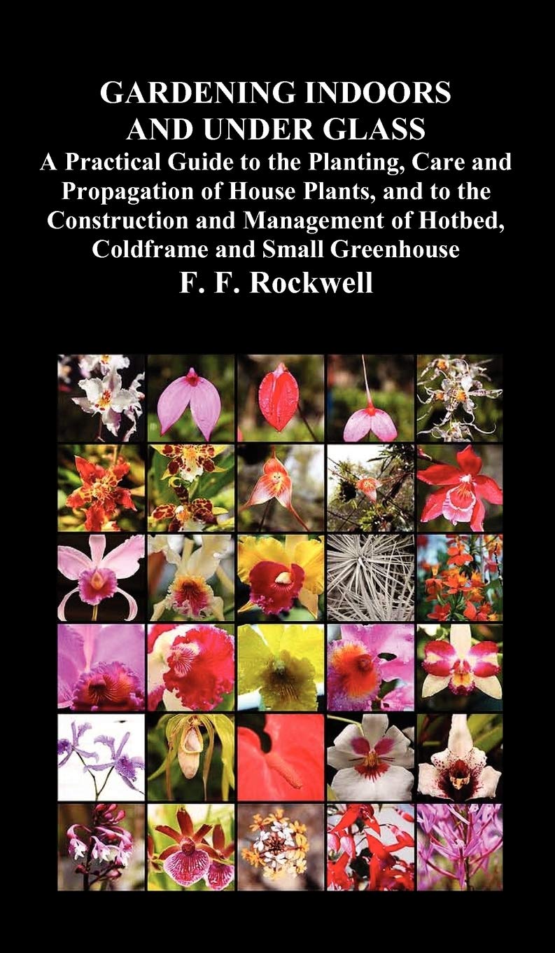 Gardening Indoors and Under Glass: A Practical Guide to the Planting, Care and Propagation of House Plants, and to the Construct,Used