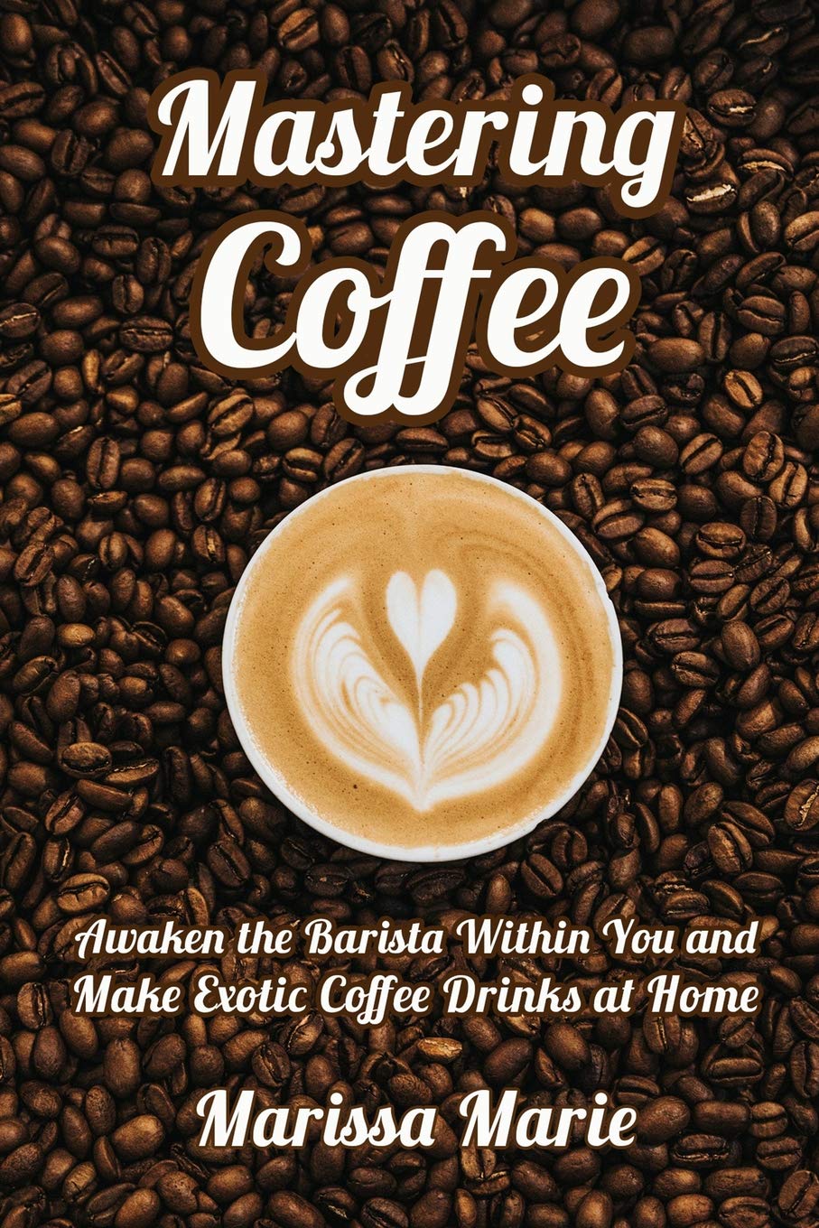 Mastering Coffee: Awaken the Barista Within You and Make Exotic Coffee Drinks at Home (A Beginner's Guide to Coffee),Used