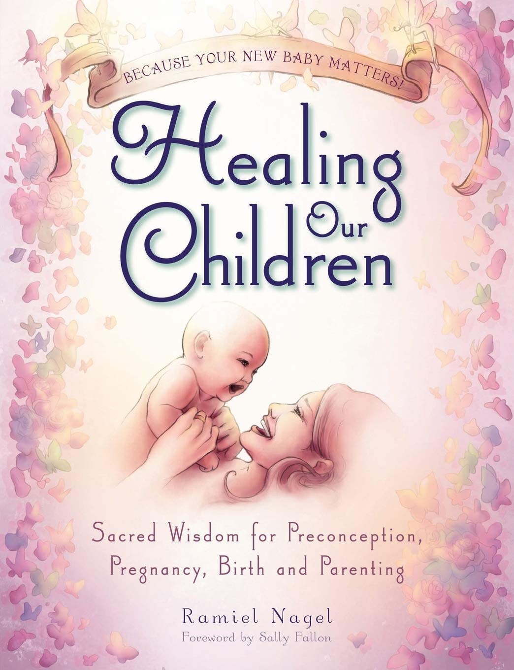 Healing Our Children: Because Your New Baby Matters! Sacred Wisdom for Preconception, Pregnancy, Birth and Parenting (Ages 06)