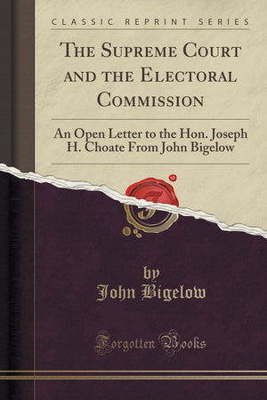 The Supreme Court and the Electoral Commission: An Open Letter to the Hon. Joseph H. Choate From John Bigelow (Classic Reprint),Used