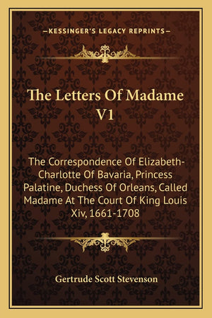 The Letters Of Madame V1: The Correspondence Of ElizabethCharlotte Of Bavaria, Princess Palatine, Duchess Of Orleans, Called Ma