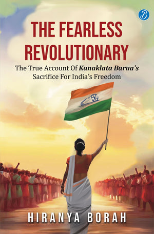 The Fearless Revolutionary: The True Account Of Kanaklata BaruaS Sacrifice For IndiaS Freedom  True Story Of One Of The Greatest Freedom Fighters From Assam