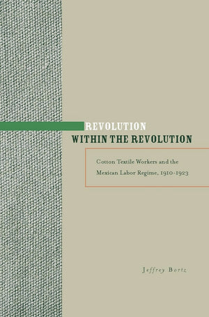 Revolution Within The Revolution: Cotton Textile Workers And The Mexican Labor Regime, 19101923,Used