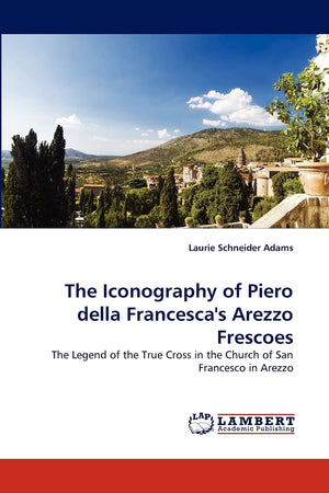 The Iconography of Piero della Francesca's Arezzo Frescoes: The Legend of the True Cross in the Church of San Francesco in Arezz,Used