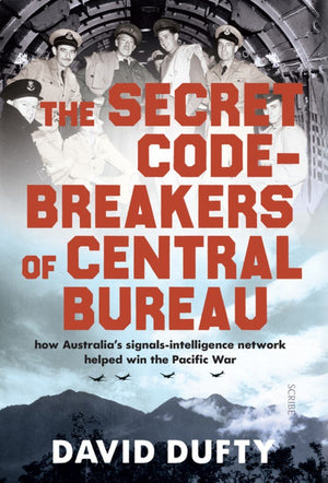 The Secret Codebreakers Of Central Bureau: How Australias Signalsintelligence Network Helped Win The Pacific War,New