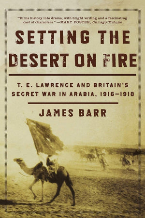 Setting the Desert on Fire: T. E. Lawrence and Britain s Secret War in Arabia, 19161918