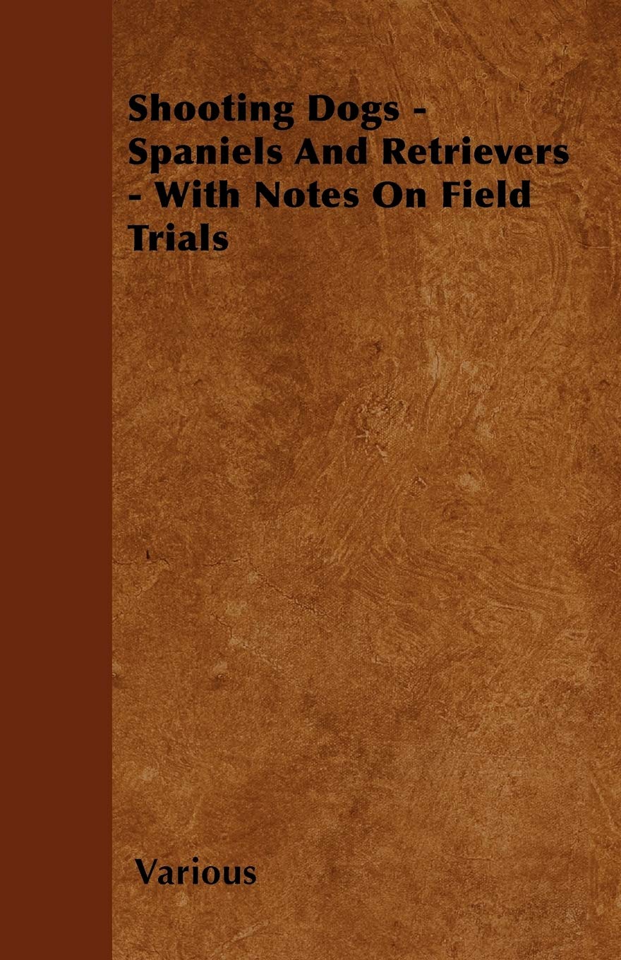 Shooting Dogs  Spaniels and Retrievers  With Notes on Field Trials,New