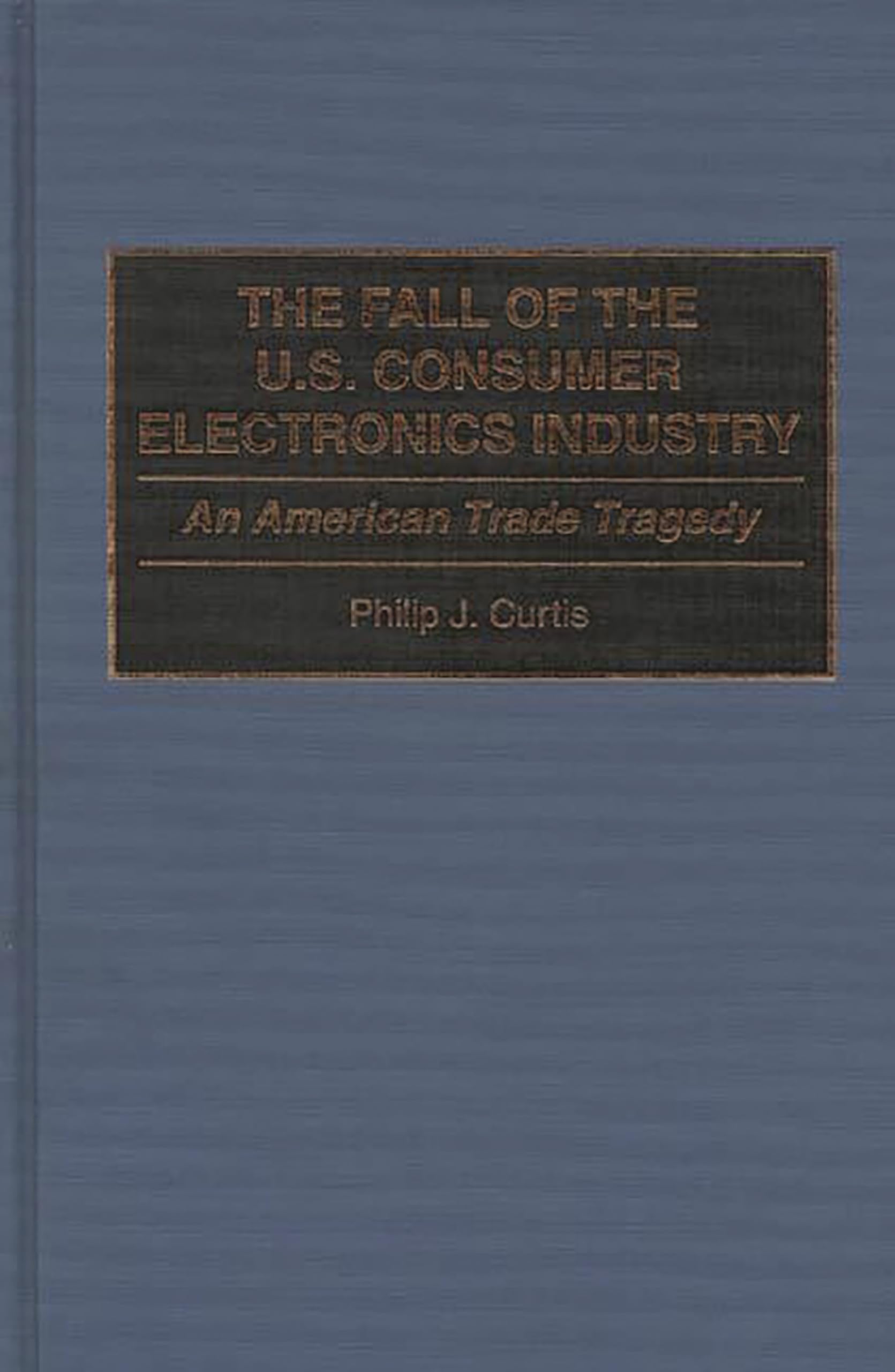 The Fall of the U.S. Consumer Electronics Industry: An American Trade Tragedy,New