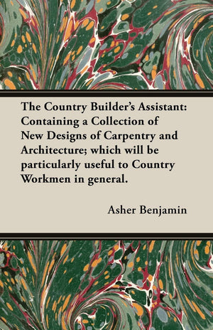 The Country Builder's Assistant: Containing a Collection of New Designs of Carpentry and Architecture; which will be particularl,Used
