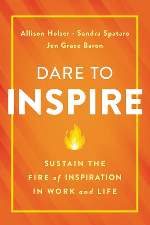 Dare To Inspire: Sustain The Fire Of Inspiration In Work And Life
