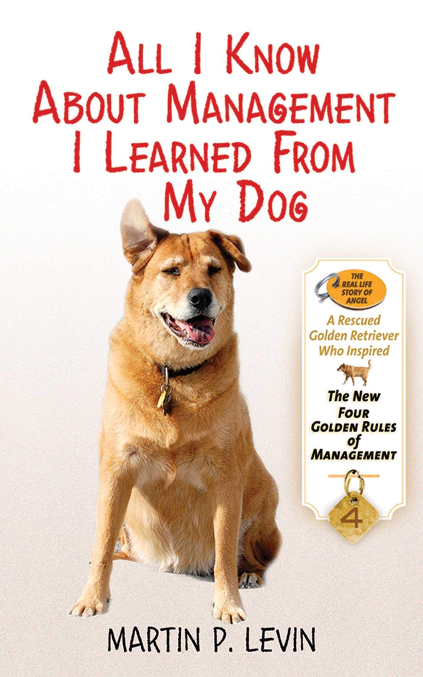 All I Know About Management I Learned from My Dog: The Real Story of Angel, a Rescued Golden Retriever, Who Inspired the New Fou,New
