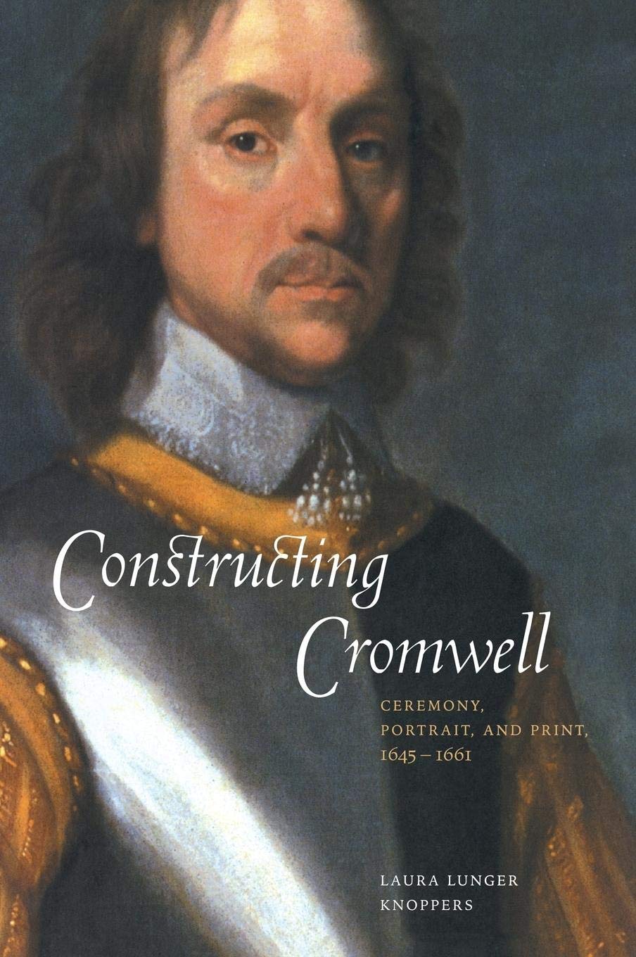 Constructing Cromwell: Ceremony, Portrait, And Print, 16451661,New