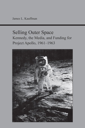 Selling Outer Space: Kennedy, The Media, And Funding For Project Apollo, 19611963 (Studies In Rhetoric And Communication)