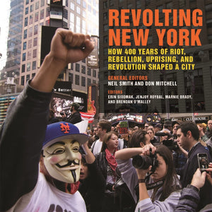 Revolting New York: How 400 Years of Riot, Rebellion, Uprising, and Revolution Shaped a City (Geographies of Justice and Social ,New