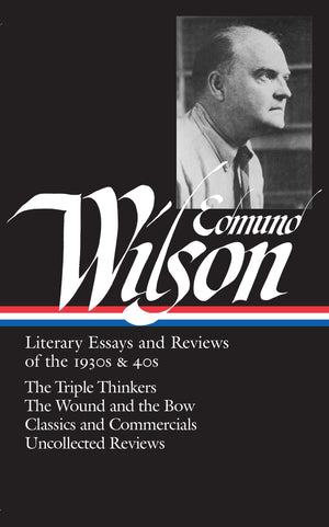 Edmund Wilson: Literary Essays And Reviews Of The 1930S & 40S: The Triple Thinkers, The Wound And The Bow, Classics And Commerci