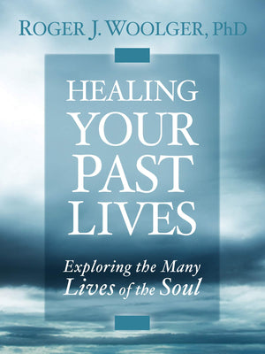 Healing Your Past Lives: Exploring The Many Lives Of The Soul