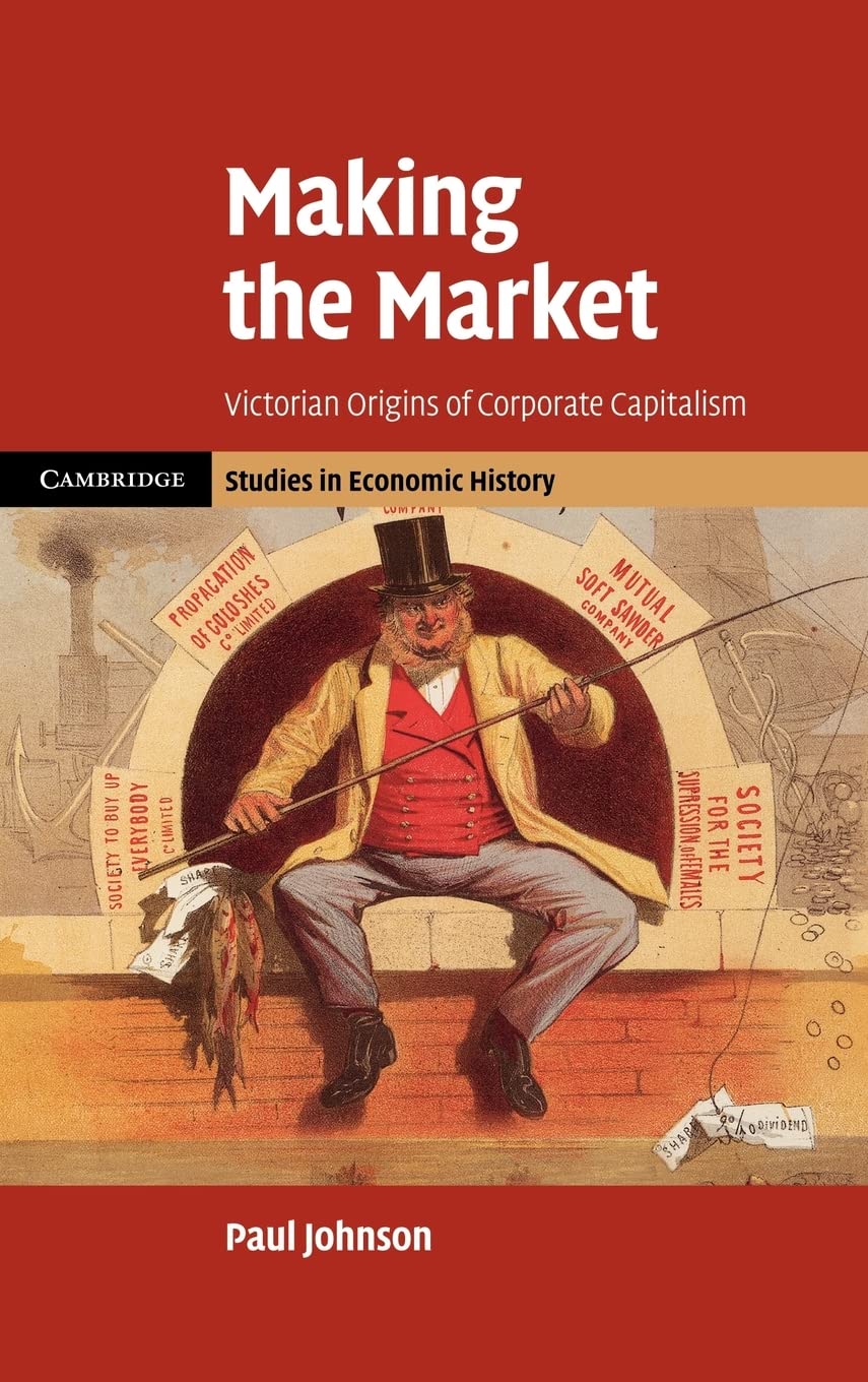 Making the Market: Victorian Origins of Corporate Capitalism (Cambridge Studies in Economic History  Second Series),New