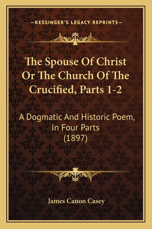 The Spouse Of Christ Or The Church Of The Crucified, Parts 12: A Dogmatic And Historic Poem, In Four Parts (1897),Used