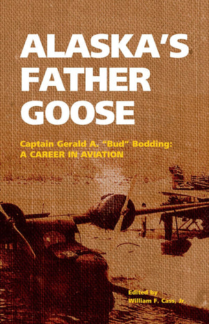 Alaska'S Father Goose: Captain Gerald A. 'Bud' Bodding: A Career In Aviation,New