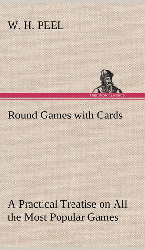Round Games with Cards A Practical Treatise on All the Most Popular Games, with Their Different Variations, and Hints for Their ,Used