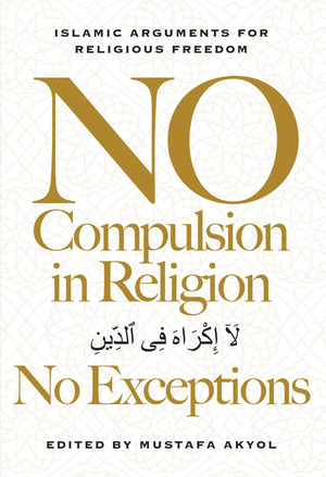 No Compulsion In Religion  No Exceptions: Islamic Arguments For Religious Freedom