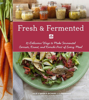 Fresh & Fermented: 85 Delicious Ways To Make Fermented Carrots, Kraut, And Kimchi Part Of Every Meal