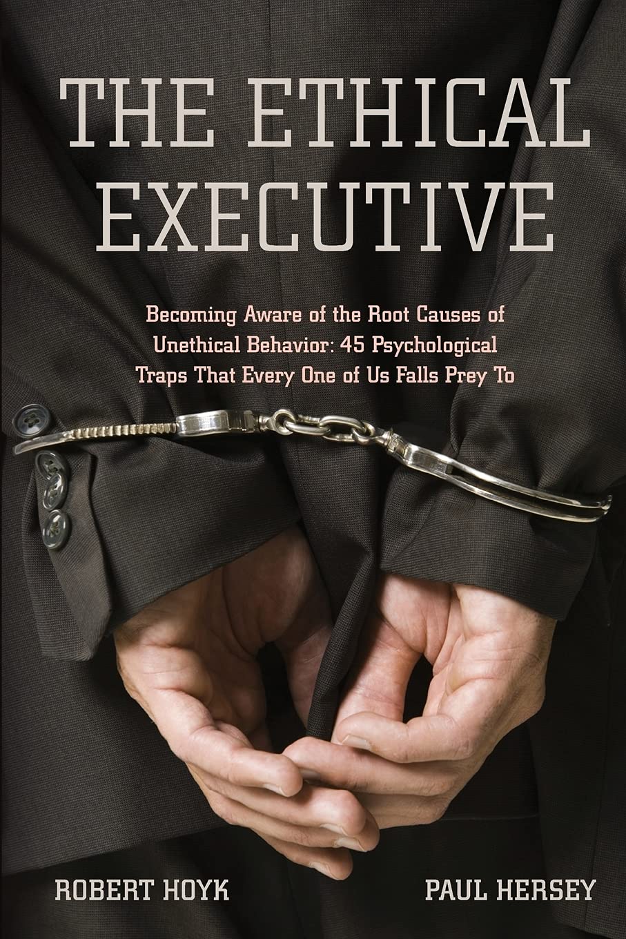 The Ethical Executive: Becoming Aware Of The Root Causes Of Unethical Behavior: 45 Psychological Traps That Every One Of Us Fall