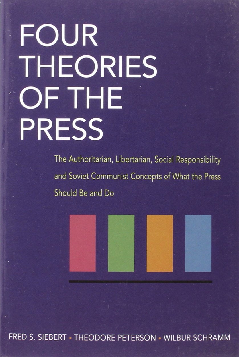 Four Theories of the Press: The Authoritarian, Libertarian, Social Responsibility and Soviet Communist Concepts of What the Pres,Used