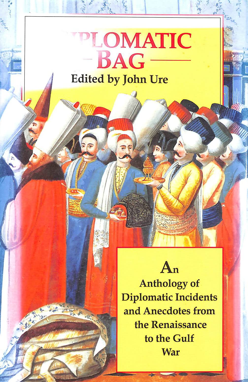 Diplomatic Bag: An Anthology Of Diplomatic Incidents And Anecdotes From The Renaissance To The Gulf War