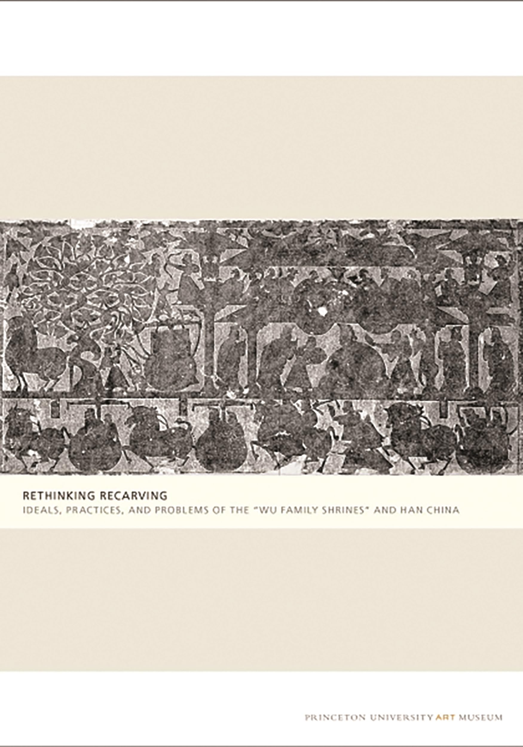 Rethinking Recarving: Ideals, Practices, And Problems Of The 'Wu Family Shrines' And Han China (Publications Of The Tang Center ,New