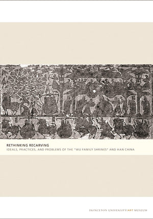 Rethinking Recarving: Ideals, Practices, And Problems Of The 'Wu Family Shrines' And Han China (Publications Of The Tang Center ,New