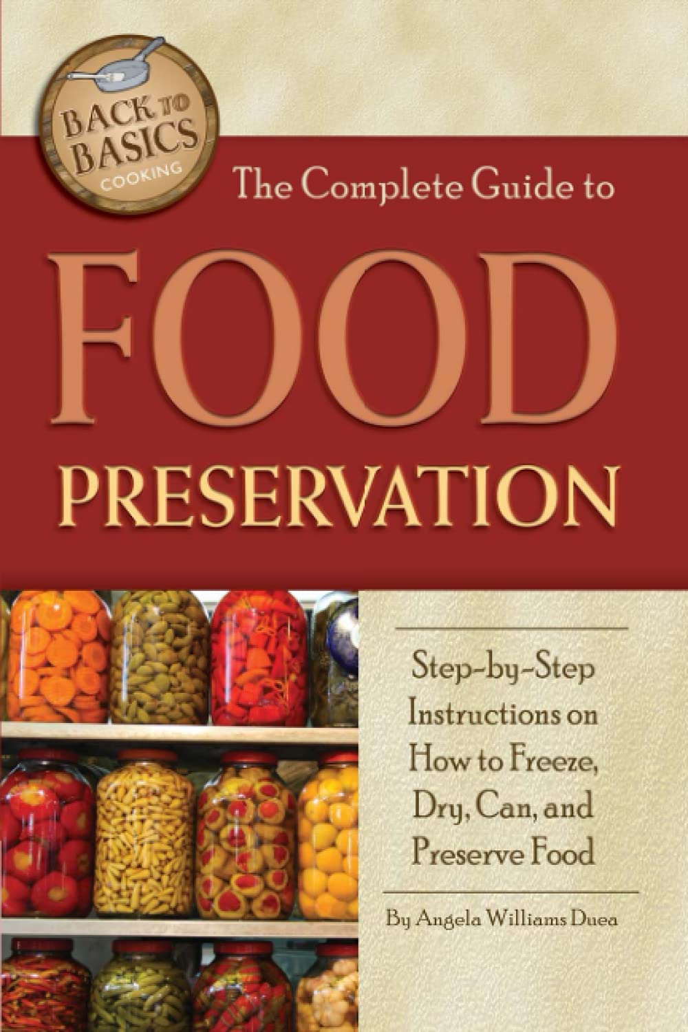The Complete Guide to Food Preservation StepbyStep Instructions on How to Freeze, Dry, Can, and Preserve Food (Back to Basics
