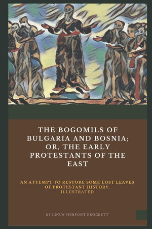 The Bogomils of Bulgaria and Bosnia: or, The Early Protestants of the East  an Attempt to Restore Some Lost Leaves of Protestan,New