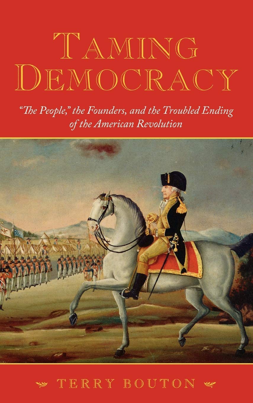 Taming Democracy: 'The People,' The Founders, And The Troubled Ending Of The American Revolution,New