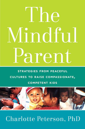 The Mindful Parent: Strategies From Peaceful Cultures To Raise Compassionate, Competent Kids