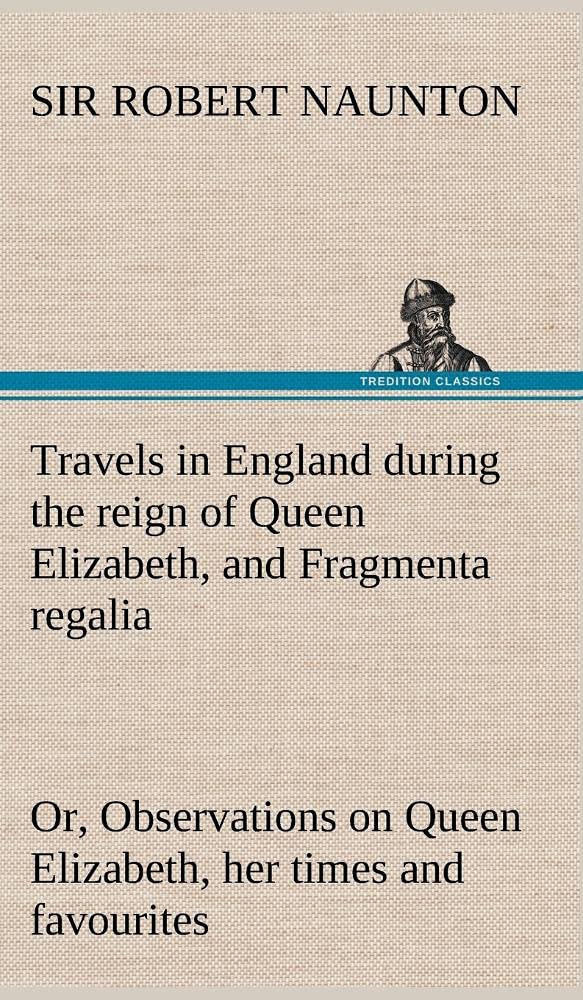 Travels in England during the reign of Queen Elizabeth, and Fragmenta regalia; or, Observations on Queen Elizabeth, her times an,Used