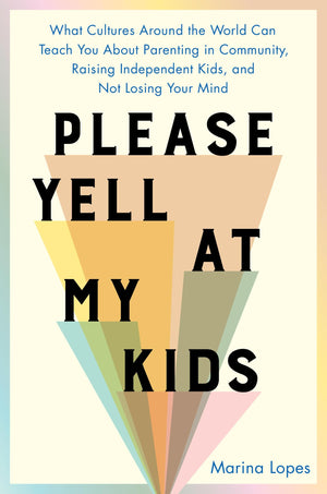 Please Yell at My Kids: What Cultures Around the World Can Teach You About Parenting in Community, Raising Independent Kids, and