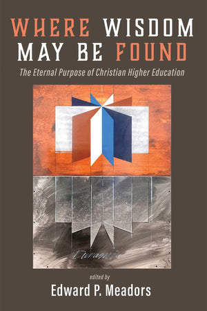 Where Wisdom May Be Found: The Eternal Purpose of Christian Higher Education,New