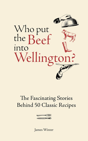 Who Put The Beef Into Wellington?: The Fascinating Stories Behind 50 Classic Recipes
