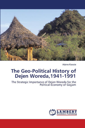 The GeoPolitical History of Dejen Woreda,19411991: The Strategic Importance of Dejen Woreda for the Political Economy of Gojja,Used