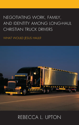 Negotiating Work, Family, And Identity Among Longhaul Christian Truck Drivers: What Would Jesus Haul?,New