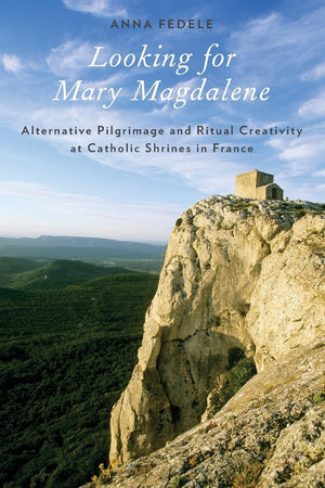 Looking For Mary Magdalene: Alternative Pilgrimage And Ritual Creativity At Catholic Shrines In France (Oxford Ritual Studies),New