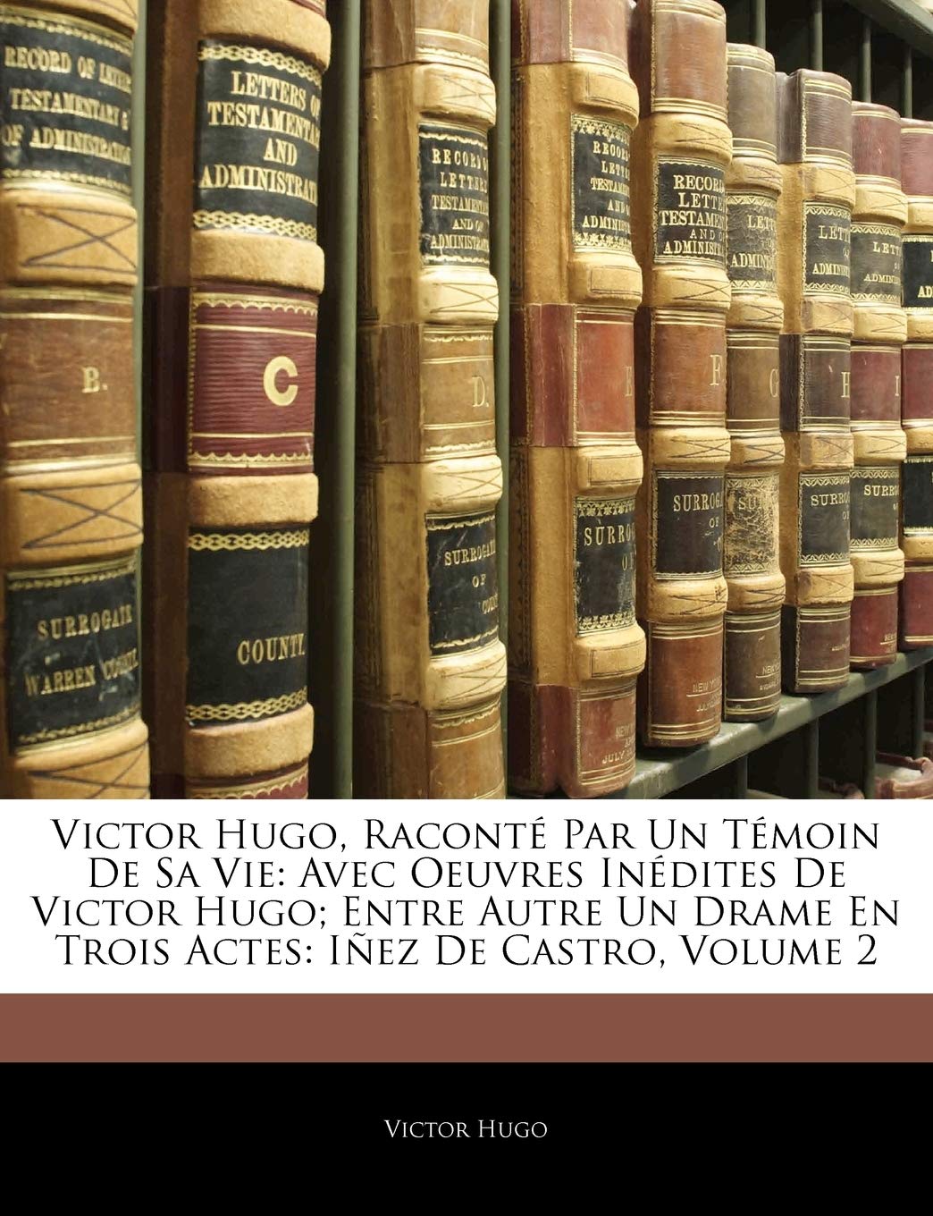 Victor Hugo, Racont Par Un Tmoin de Sa Vie: Avec Oeuvres Indites de Victor Hugo; Entre Autre Un Drame En Trois Actes: Iez ,Used