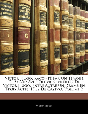 Victor Hugo, Racont Par Un Tmoin de Sa Vie: Avec Oeuvres Indites de Victor Hugo; Entre Autre Un Drame En Trois Actes: Iez ,Used