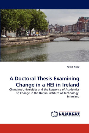 A Doctoral Thesis Examining Change in a HEI in Ireland: Changing Universities and the Response of Academics to Change in the Dub,Used