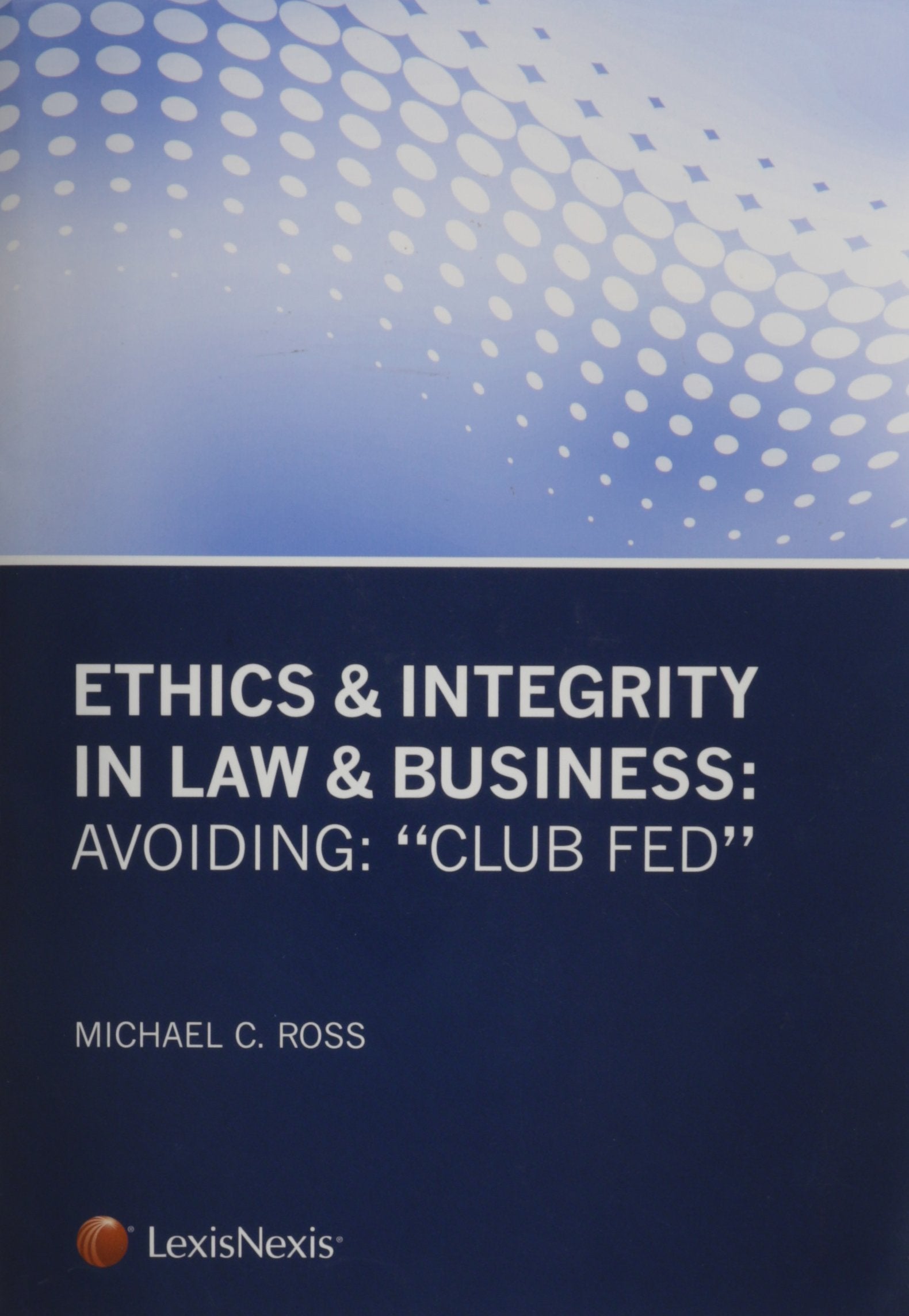 Ethics & Integrity in Law & Business: Avoiding Club Fed (Michael C. Ross)Lexis Publishing,Used